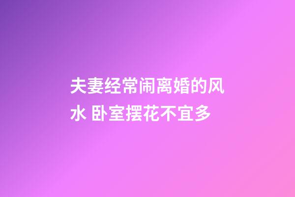 夫妻经常闹离婚的风水 卧室摆花不宜多
